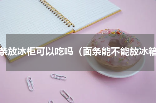 面条放冰柜可以吃吗（面条能不能放冰箱）