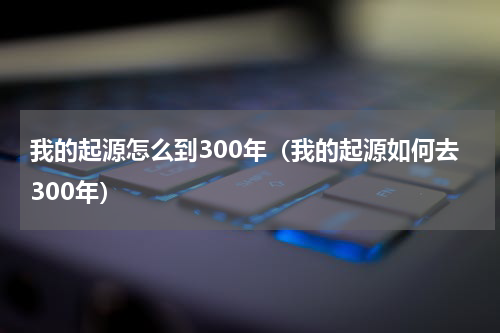 我的起源怎么到300年（我的起源如何去300年）