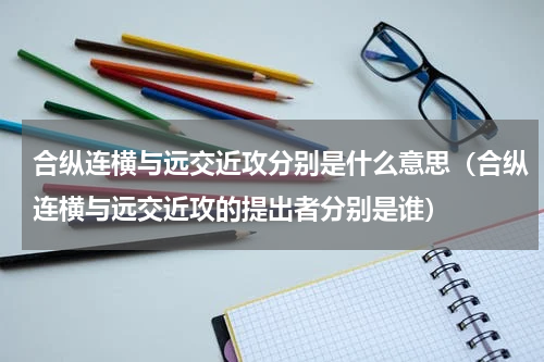 合纵连横与远交近攻分别是什么意思（合纵连横与远交近攻的提出者分别是谁）