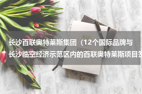 长沙百联奥特莱斯集团（12个国际品牌与长沙临空经济示范区内的百联奥特莱斯项目签约）