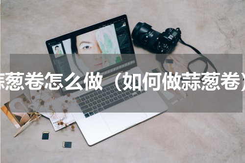 蒜葱卷怎么做（如何做蒜葱卷）