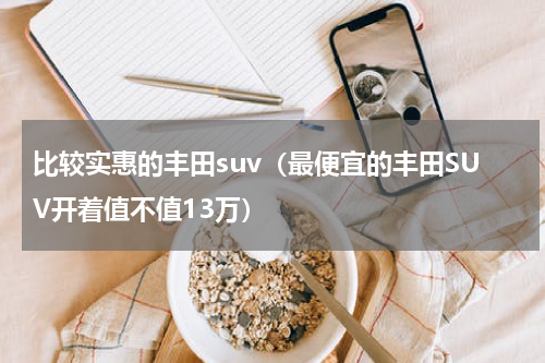 比较实惠的丰田suv（最便宜的丰田SUV开着值不值13万）