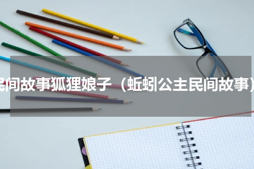 民间故事狐狸娘子（蚯蚓公主民间故事）