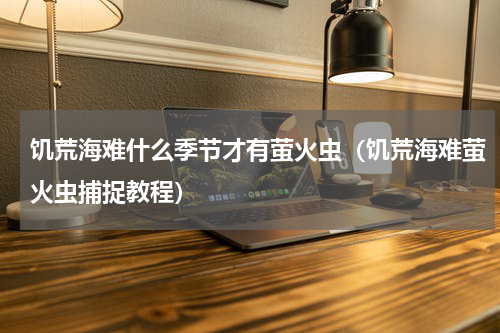 饥荒海难什么季节才有萤火虫（饥荒海难萤火虫捕捉教程）