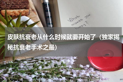 皮肤抗衰老从什么时候就要开始了（独家揭秘抗衰老手术之最）