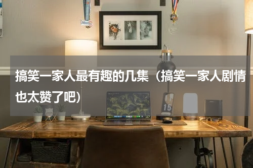 搞笑一家人最有趣的几集（搞笑一家人剧情也太赞了吧）
