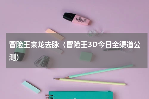 冒险王来龙去脉（冒险王3D今日全渠道公测）