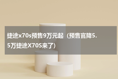 捷途x70s预售9万元起（预售官降5.5万捷途X70S来了）