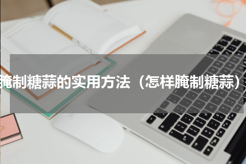 腌制糖蒜的实用方法（怎样腌制糖蒜）