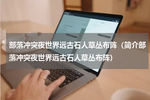 部落冲突夜世界远古石人草丛布阵（简介部落冲突夜世界远古石人草丛布阵）