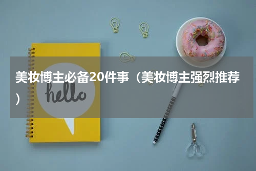 美妆博主必备20件事（美妆博主强烈推荐）