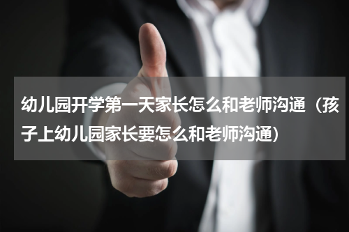 幼儿园开学第一天家长怎么和老师沟通（孩子上幼儿园家长要怎么和老师沟通）