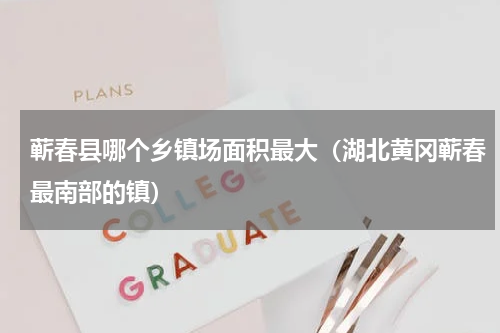 蕲春县哪个乡镇场面积最大（湖北黄冈蕲春最南部的镇）