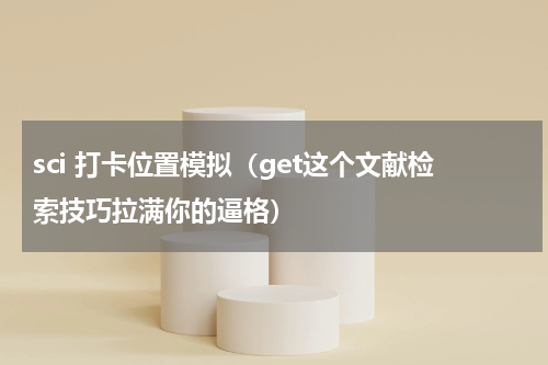 sci 打卡位置模拟（get这个文献检索技巧拉满你的逼格）