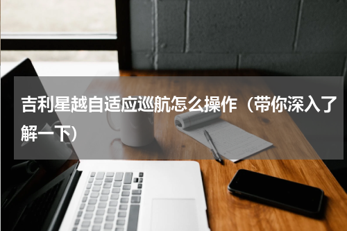 吉利星越自适应巡航怎么操作（带你深入了解一下）