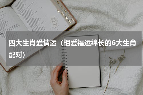 四大生肖爱情运（相爱福运绵长的6大生肖配对）