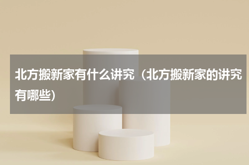 北方搬新家有什么讲究（北方搬新家的讲究有哪些）