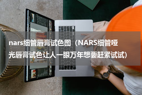 nars细管唇膏试色图（NARS细管哑光唇膏试色让人一眼万年想要赶紧试试）