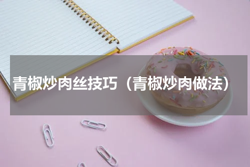青椒炒肉丝技巧（青椒炒肉做法）