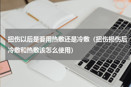 扭伤以后是要用热敷还是冷敷（扭伤损伤后冷敷和热敷该怎么使用）