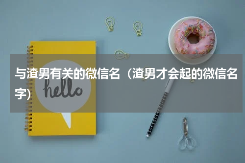 与渣男有关的微信名（渣男才会起的微信名字）