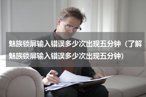 魅族锁屏输入错误多少次出现五分钟（了解魅族锁屏输入错误多少次出现五分钟）