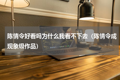 陈情令好看吗为什么我看不下去（陈情令成现象级作品）
