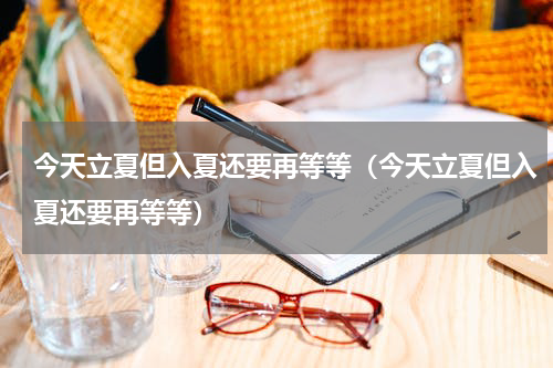 今天立夏但入夏还要再等等（今天立夏但入夏还要再等等）