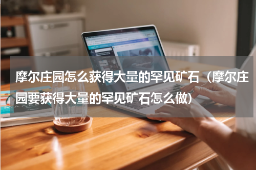 摩尔庄园怎么获得大量的罕见矿石（摩尔庄园要获得大量的罕见矿石怎么做）