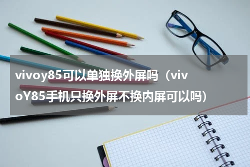 vivoy85可以单独换外屏吗（vivoY85手机只换外屏不换内屏可以吗）