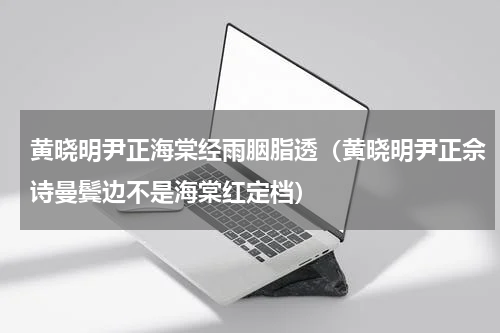 黄晓明尹正海棠经雨胭脂透（黄晓明尹正佘诗曼鬓边不是海棠红定档）