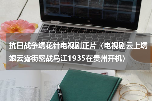 抗日战争绣花针电视剧正片（电视剧云上绣娘云雾街密战乌江1935在贵州开机）