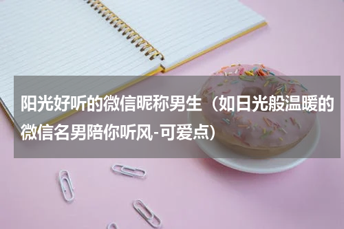 阳光好听的微信昵称男生（如日光般温暖的微信名男陪你听风-可爱点）