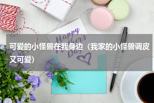 可爱的小怪兽在我身边（我家的小怪兽调皮又可爱）