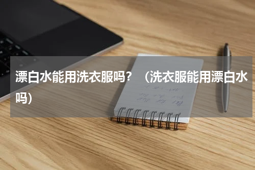 漂白水能用洗衣服吗？（洗衣服能用漂白水吗）