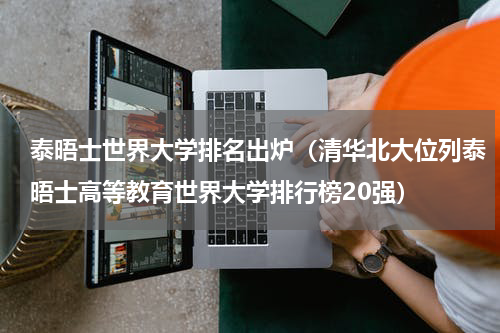 泰晤士世界大学排名出炉（清华北大位列泰晤士高等教育世界大学排行榜20强）