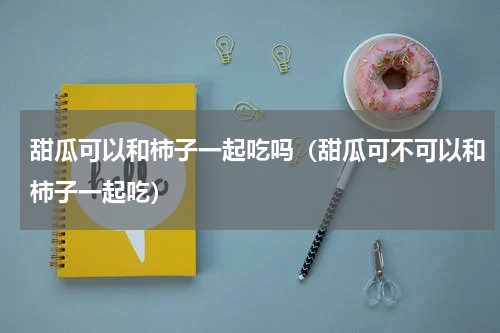 甜瓜可以和柿子一起吃吗（甜瓜可不可以和柿子一起吃）