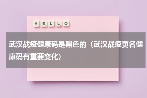 武汉战疫健康码是黑色的（武汉战疫更名健康码有重要变化）