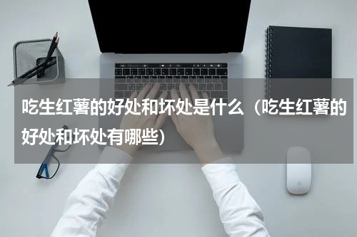 吃生红薯的好处和坏处是什么（吃生红薯的好处和坏处有哪些）