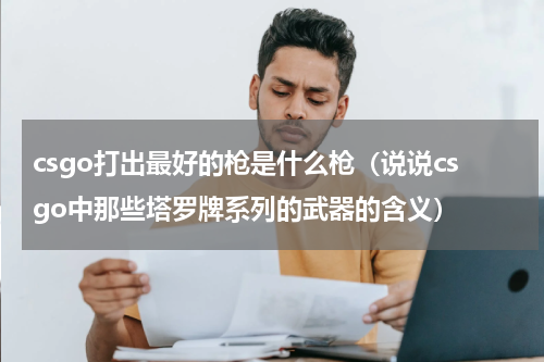 csgo打出最好的枪是什么枪（说说csgo中那些塔罗牌系列的武器的含义）