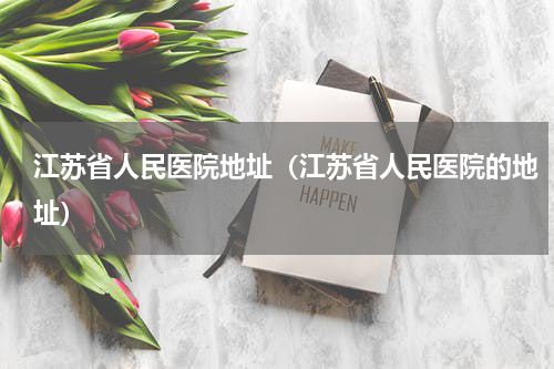 江苏省人民医院地址（江苏省人民医院的地址）