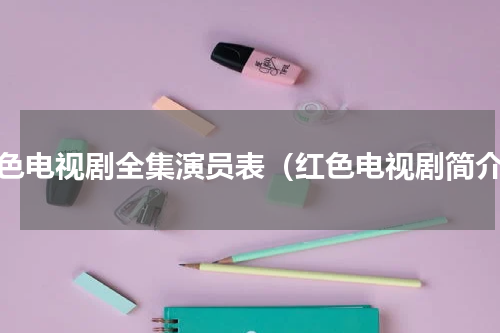 红色电视剧全集演员表（红色电视剧简介）