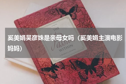 奚美娟吴彦姝是亲母女吗（奚美娟主演电影妈妈）