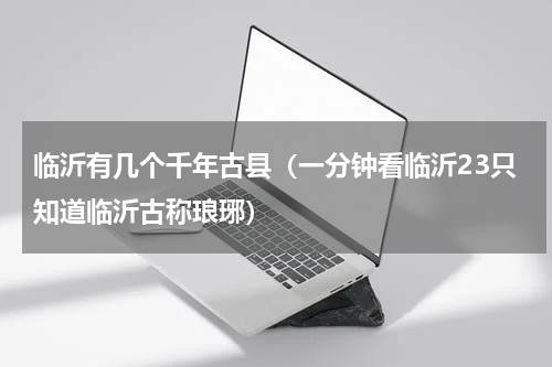 临沂有几个千年古县（一分钟看临沂23只知道临沂古称琅琊）