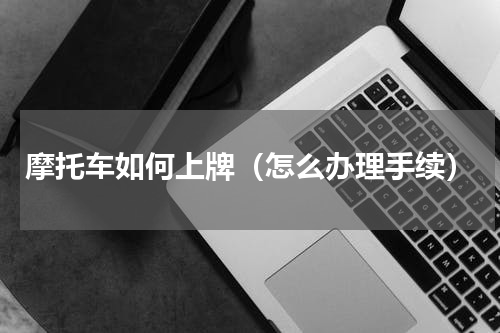 摩托车如何上牌（怎么办理手续）