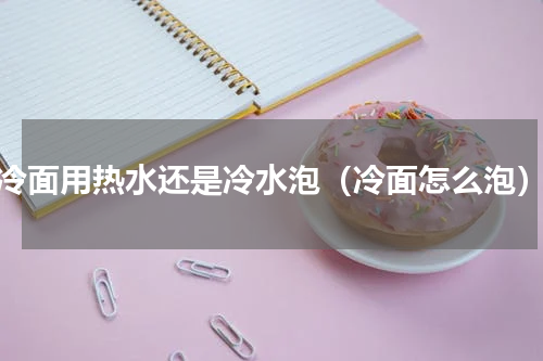 冷面用热水还是冷水泡（冷面怎么泡）