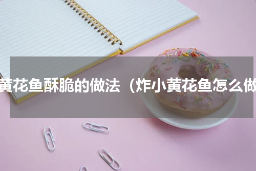 炸黄花鱼酥脆的做法（炸小黄花鱼怎么做）