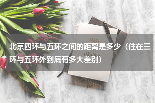 北京四环与五环之间的距离是多少（住在三环与五环外到底有多大差别）