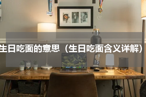 生日吃面的意思（生日吃面含义详解）