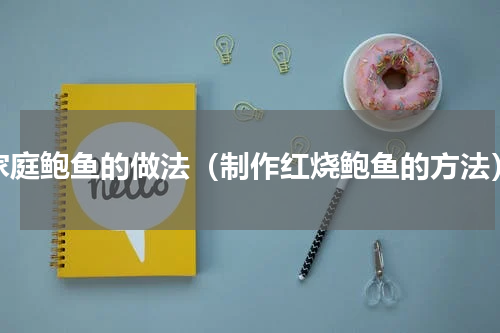 家庭鲍鱼的做法（制作红烧鲍鱼的方法）